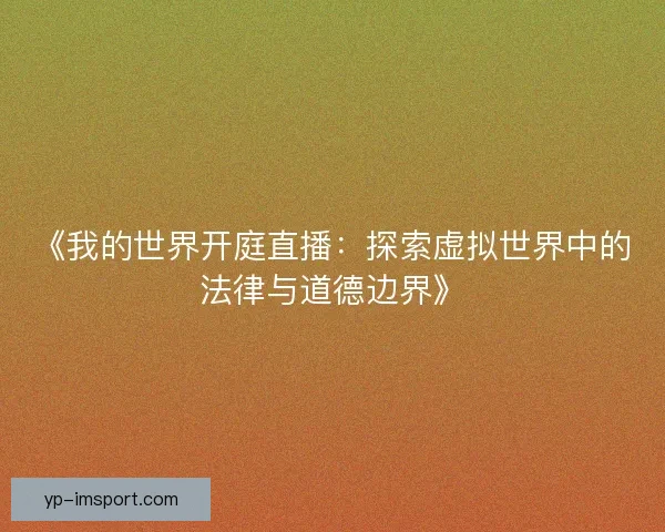 《我的世界开庭直播：探索虚拟世界中的法律与道德边界》