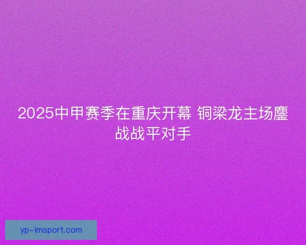 2025中甲赛季在重庆开幕 铜梁龙主场鏖战战平对手