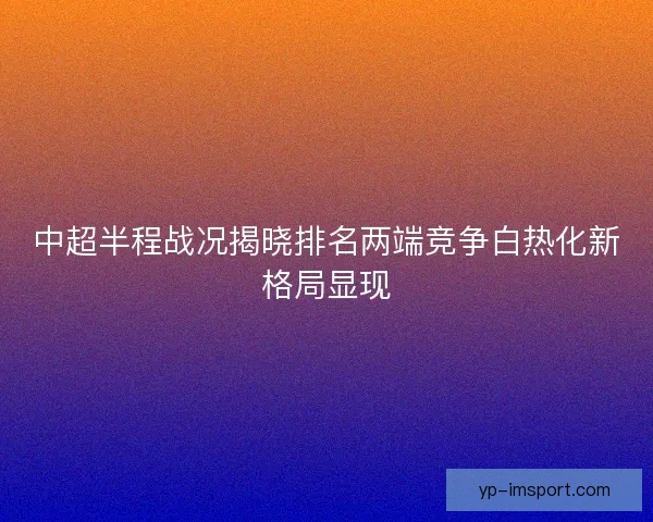 中超半程战况揭晓排名两端竞争白热化新格局显现